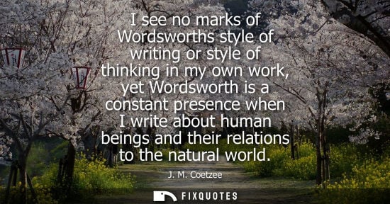 Small: I see no marks of Wordsworths style of writing or style of thinking in my own work, yet Wordsworth is a consta