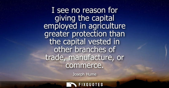 Small: I see no reason for giving the capital employed in agriculture greater protection than the capital vest