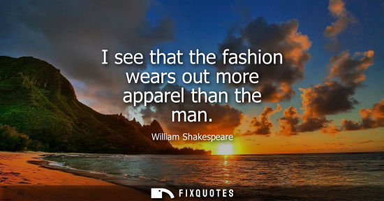 Small: I see that the fashion wears out more apparel than the man