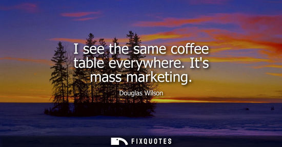 Small: I see the same coffee table everywhere. Its mass marketing