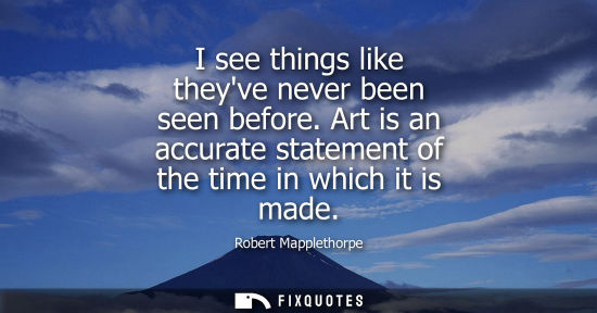 Small: I see things like theyve never been seen before. Art is an accurate statement of the time in which it is made
