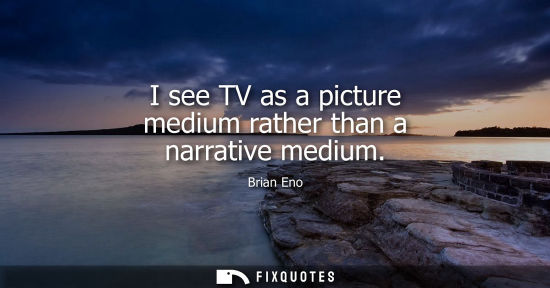 Small: I see TV as a picture medium rather than a narrative medium