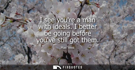 Small: I see youre a man with ideals. I better be going before youve still got them