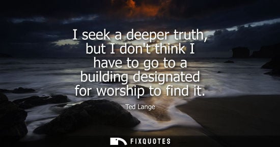 Small: I seek a deeper truth, but I dont think I have to go to a building designated for worship to find it