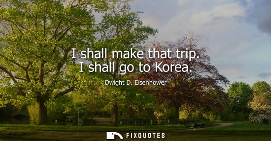 Small: I shall make that trip. I shall go to Korea