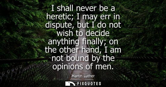 Small: I shall never be a heretic I may err in dispute, but I do not wish to decide anything finally on the ot
