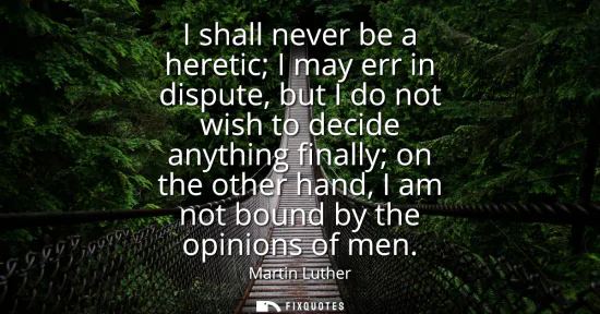 Small: I shall never be a heretic I may err in dispute, but I do not wish to decide anything finally on the other han
