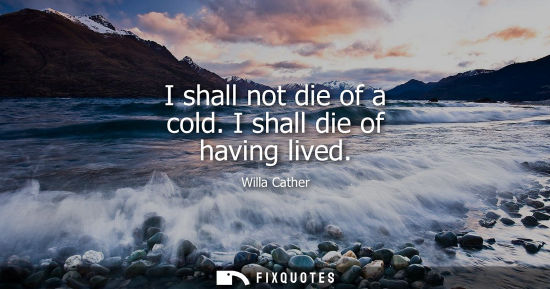 Small: I shall not die of a cold. I shall die of having lived