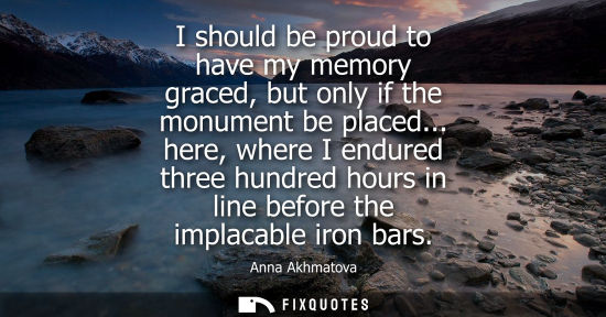 Small: I should be proud to have my memory graced, but only if the monument be placed... here, where I endured
