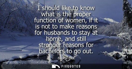 Small: I should like to know what is the proper function of women, if it is not to make reasons for husbands to stay 