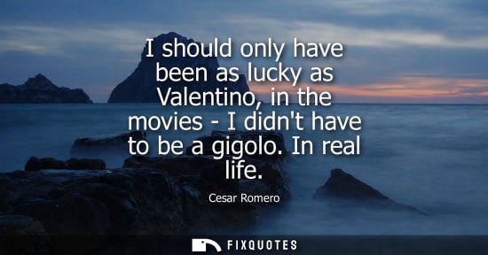 Small: I should only have been as lucky as Valentino, in the movies - I didnt have to be a gigolo. In real lif