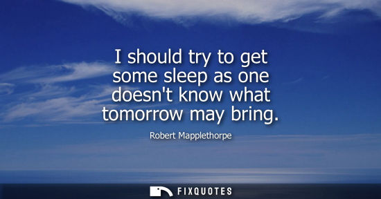 Small: I should try to get some sleep as one doesnt know what tomorrow may bring