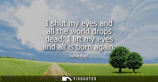 Small: I shut my eyes and all the world drops dead I lift my eyes and all is born again