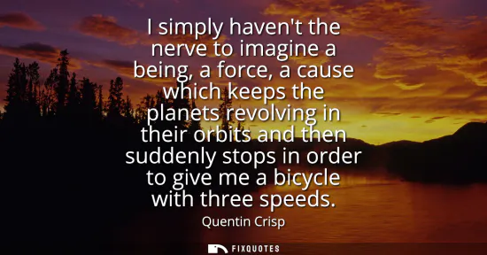 Small: I simply havent the nerve to imagine a being, a force, a cause which keeps the planets revolving in their orbi