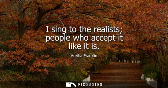 Small: I sing to the realists people who accept it like it is