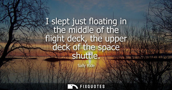 Small: I slept just floating in the middle of the flight deck, the upper deck of the space shuttle