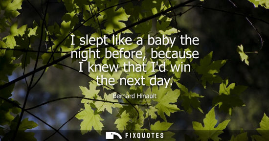 Small: I slept like a baby the night before, because I knew that Id win the next day