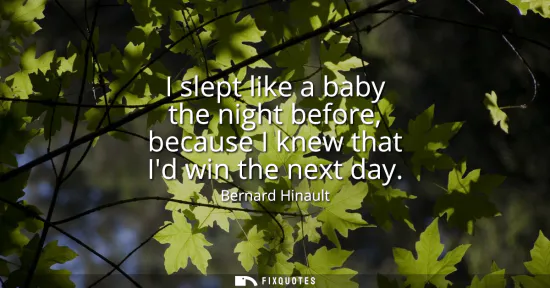 Small: I slept like a baby the night before, because I knew that Id win the next day