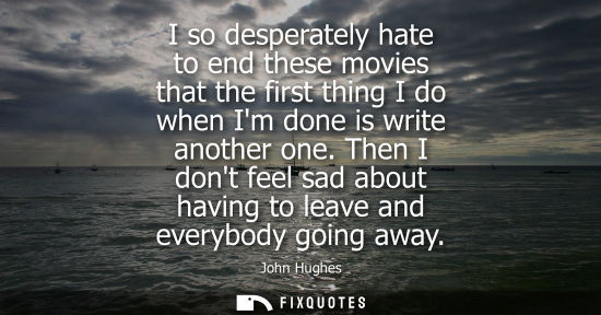 Small: I so desperately hate to end these movies that the first thing I do when Im done is write another one.