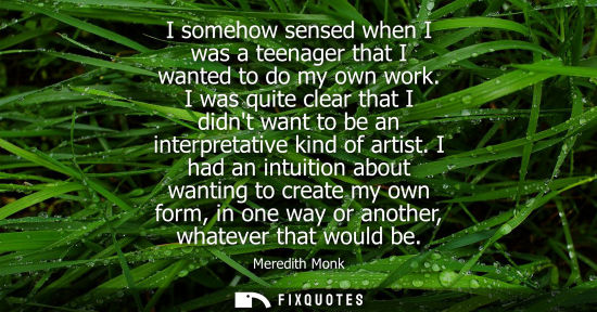Small: I somehow sensed when I was a teenager that I wanted to do my own work. I was quite clear that I didnt 