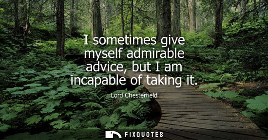 Small: I sometimes give myself admirable advice, but I am incapable of taking it