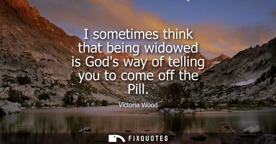 Small: I sometimes think that being widowed is Gods way of telling you to come off the Pill