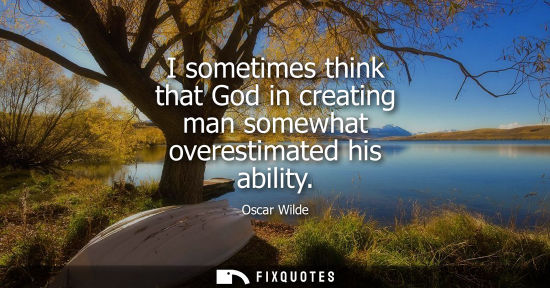 Small: I sometimes think that God in creating man somewhat overestimated his ability
