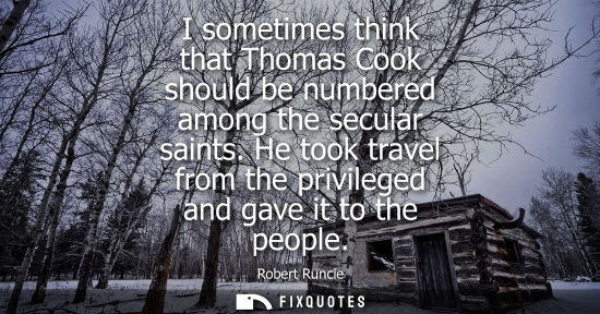 Small: I sometimes think that Thomas Cook should be numbered among the secular saints. He took travel from the