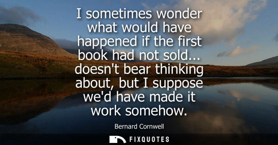 Small: I sometimes wonder what would have happened if the first book had not sold... doesnt bear thinking abou