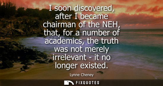 Small: I soon discovered, after I became chairman of the NEH, that, for a number of academics, the truth was n