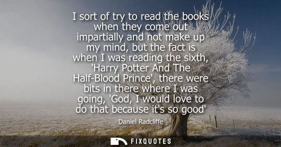 Small: I sort of try to read the books when they come out impartially and not make up my mind, but the fact is when I