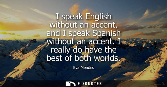 Small: I speak English without an accent, and I speak Spanish without an accent. I really do have the best of 