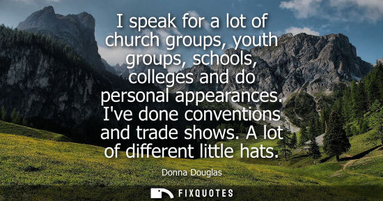 Small: I speak for a lot of church groups, youth groups, schools, colleges and do personal appearances. Ive do