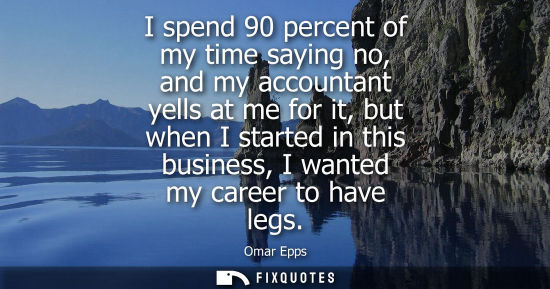 Small: I spend 90 percent of my time saying no, and my accountant yells at me for it, but when I started in th