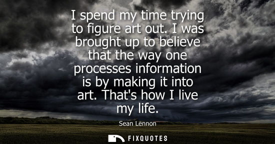 Small: I spend my time trying to figure art out. I was brought up to believe that the way one processes inform
