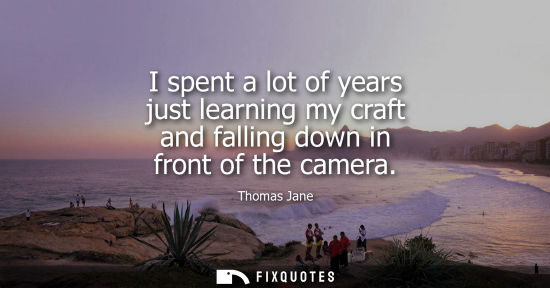 Small: I spent a lot of years just learning my craft and falling down in front of the camera