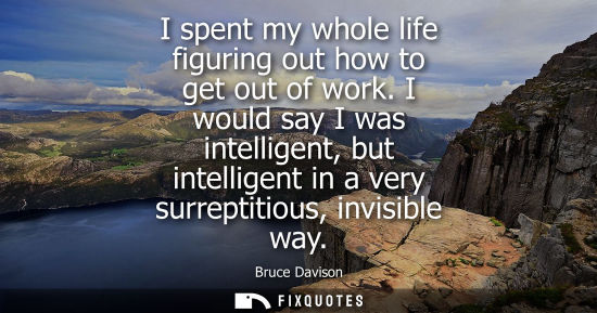 Small: I spent my whole life figuring out how to get out of work. I would say I was intelligent, but intellige