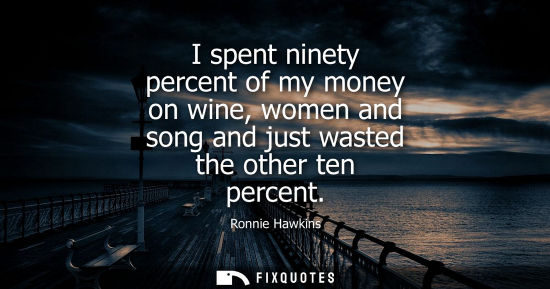 Small: I spent ninety percent of my money on wine, women and song and just wasted the other ten percent