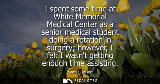 Small: I spent some time at White Memorial Medical Center as a senior medical student doing a rotation in surg