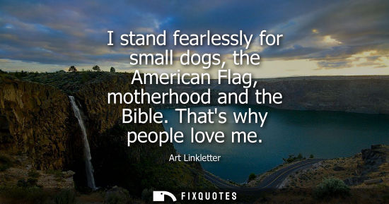 Small: I stand fearlessly for small dogs, the American Flag, motherhood and the Bible. Thats why people love me - Art
