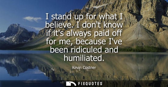 Small: I stand up for what I believe. I dont know if its always paid off for me, because Ive been ridiculed an