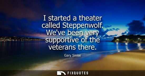 Small: I started a theater called Steppenwolf. Weve been very supportive of the veterans there