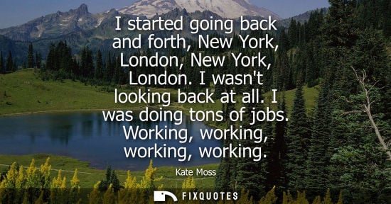 Small: I started going back and forth, New York, London, New York, London. I wasnt looking back at all. I was 