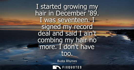 Small: I started growing my hair in December 89. I was seventeen. I signed my record deal and said I aint comb