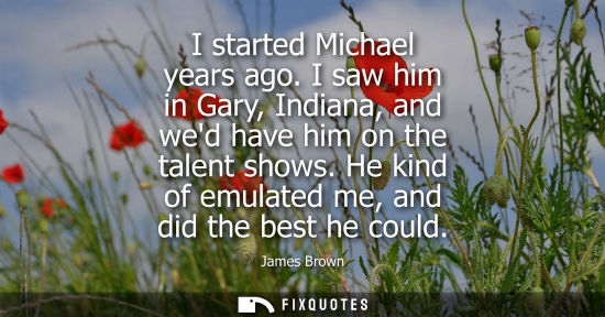 Small: I started Michael years ago. I saw him in Gary, Indiana, and wed have him on the talent shows. He kind 