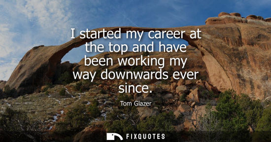 Small: I started my career at the top and have been working my way downwards ever since