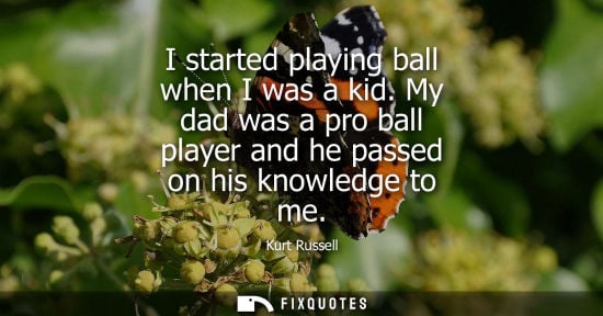 Small: I started playing ball when I was a kid. My dad was a pro ball player and he passed on his knowledge to