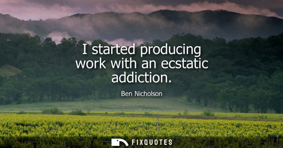 Small: I started producing work with an ecstatic addiction - Ben Nicholson