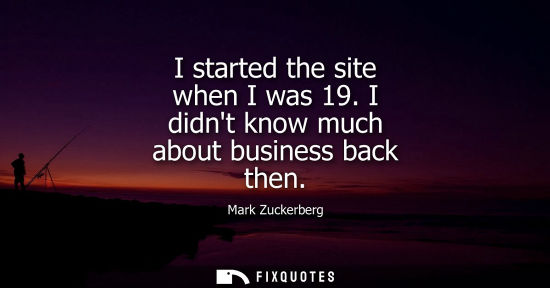 Small: I started the site when I was 19. I didnt know much about business back then - Mark Zuckerberg