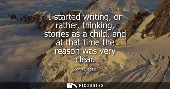 Small: I started writing, or rather, thinking, stories as a child, and at that time the reason was very clear